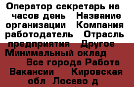 Оператор-секретарь на 5 часов день › Название организации ­ Компания-работодатель › Отрасль предприятия ­ Другое › Минимальный оклад ­ 28 000 - Все города Работа » Вакансии   . Кировская обл.,Лосево д.